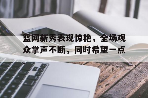 AYXSPORTS中国官网关于篮网新秀表现惊艳，全场观众掌声不断，同时希望一点.的信息